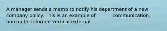 A manager sends a memo to notify his department of a new company policy. This is an example of ______ communication. horizontal informal vertical external