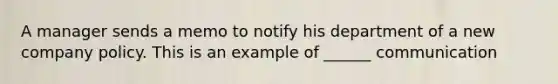 A manager sends a memo to notify his department of a new company policy. This is an example of ______ communication