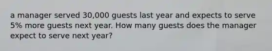 a manager served 30,000 guests last year and expects to serve 5% more guests next year. How many guests does the manager expect to serve next year?