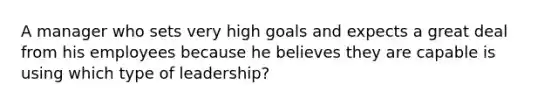 A manager who sets very high goals and expects a great deal from his employees because he believes they are capable is using which type of​ leadership?