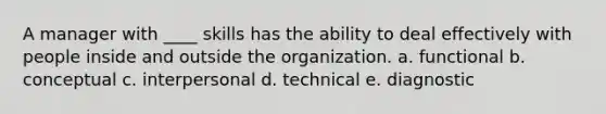 A manager with ____ skills has the ability to deal effectively with people inside and outside the organization. a. functional b. conceptual c. interpersonal d. technical e. diagnostic