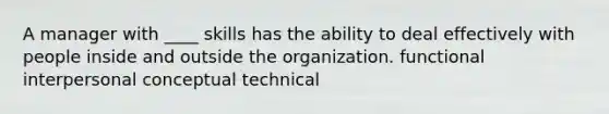 A manager with ____ skills has the ability to deal effectively with people inside and outside the organization. functional interpersonal conceptual technical