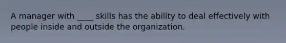 A manager with ____ skills has the ability to deal effectively with people inside and outside the organization.