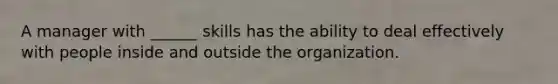 A manager with ______ skills has the ability to deal effectively with people inside and outside the organization.