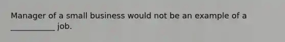 Manager of a small business would not be an example of a ___________ job.