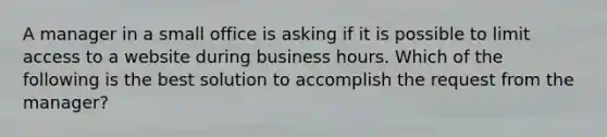 A manager in a small office is asking if it is possible to limit access to a website during business hours. Which of the following is the best solution to accomplish the request from the manager?