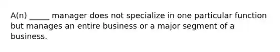 A(n) _____ manager does not specialize in one particular function but manages an entire business or a major segment of a business.