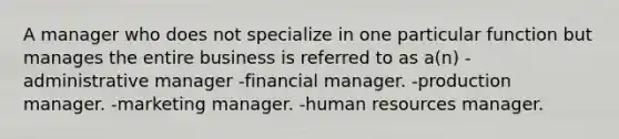 A manager who does not specialize in one particular function but manages the entire business is referred to as a(n) -administrative manager -financial manager. -production manager. -marketing manager. -human resources manager.