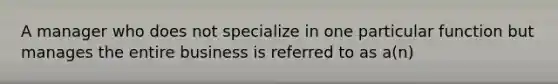 A manager who does not specialize in one particular function but manages the entire business is referred to as a(n)