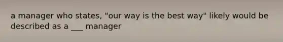 a manager who states, "our way is the best way" likely would be described as a ___ manager