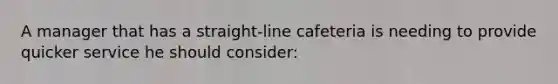 A manager that has a straight-line cafeteria is needing to provide quicker service he should consider: