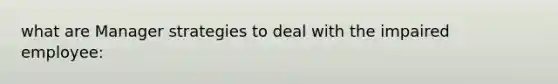 what are Manager strategies to deal with the impaired employee: