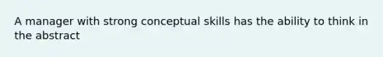 A manager with strong conceptual skills has the ability to think in the abstract