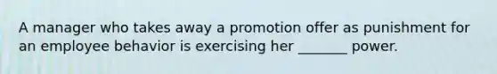 A manager who takes away a promotion offer as punishment for an employee behavior is exercising her _______ power.