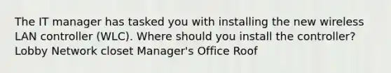 The IT manager has tasked you with installing the new wireless LAN controller (WLC). Where should you install the controller? Lobby Network closet Manager's Office Roof