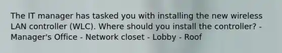 The IT manager has tasked you with installing the new wireless LAN controller (WLC). Where should you install the controller? - Manager's Office - Network closet - Lobby - Roof