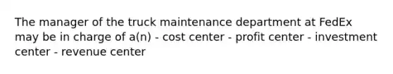 The manager of the truck maintenance department at FedEx may be in charge of a(n) - cost center - profit center - investment center - revenue center