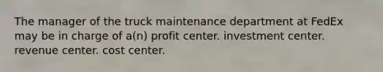 The manager of the truck maintenance department at FedEx may be in charge of a(n) profit center. investment center. revenue center. cost center.