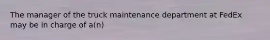 The manager of the truck maintenance department at FedEx may be in charge of a(n)