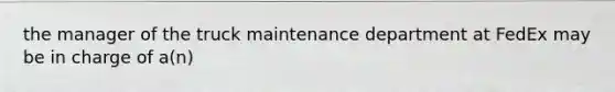 the manager of the truck maintenance department at FedEx may be in charge of a(n)