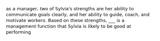 as a manager, two of Sylvia's strengths are her ability to communicate goals clearly, and her ability to guide, coach, and motivate workers. Based on these strengths, ___ is a management function that Sylvia is likely to be good at performing