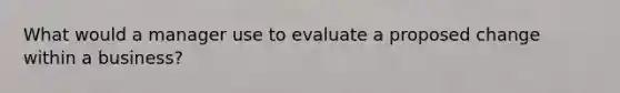 What would a manager use to evaluate a proposed change within a business?