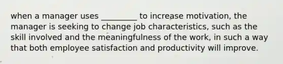 when a manager uses _________ to increase motivation, the manager is seeking to change job characteristics, such as the skill involved and the meaningfulness of the work, in such a way that both employee satisfaction and productivity will improve.