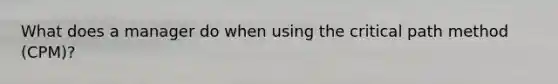 What does a manager do when using the critical path method (CPM)?