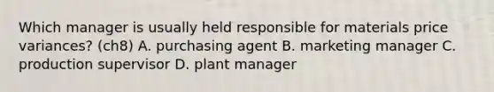 Which manager is usually held responsible for materials price variances? (ch8) A. purchasing agent B. marketing manager C. production supervisor D. plant manager