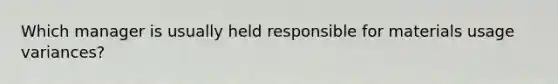 Which manager is usually held responsible for materials usage variances?