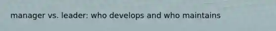 manager vs. leader: who develops and who maintains