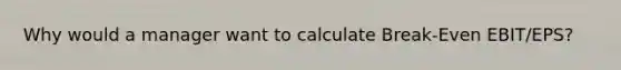 Why would a manager want to calculate Break-Even EBIT/EPS?