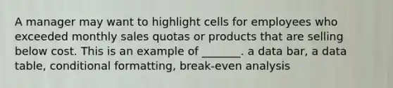 A manager may want to highlight cells for employees who exceeded monthly sales quotas or products that are selling below cost. This is an example of _______. a data bar, a data table, conditional formatting, break-even analysis