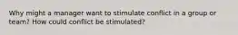 Why might a manager want to stimulate conflict in a group or team? How could conflict be stimulated?