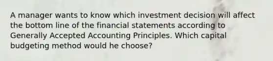 A manager wants to know which investment decision will affect the bottom line of the <a href='https://www.questionai.com/knowledge/kFBJaQCz4b-financial-statements' class='anchor-knowledge'>financial statements</a> according to <a href='https://www.questionai.com/knowledge/kwjD9YtMH2-generally-accepted-accounting-principles' class='anchor-knowledge'>generally accepted accounting principles</a>. Which capital budgeting method would he​ choose?