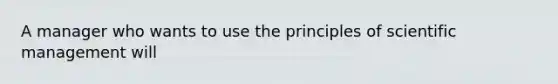 A manager who wants to use the principles of scientific management will