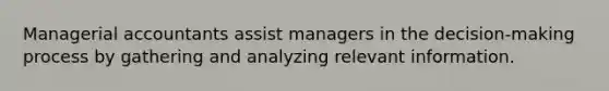 Managerial accountants assist managers in the decision-making process by gathering and analyzing relevant information.