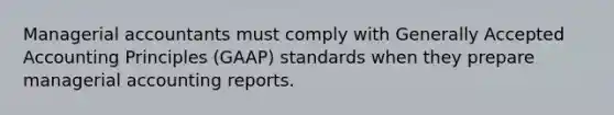 Managerial accountants must comply with Generally Accepted Accounting Principles​ (GAAP) standards when they prepare managerial accounting reports.