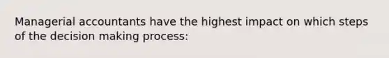 Managerial accountants have the highest impact on which steps of the decision making process: