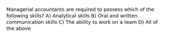 Managerial accountants are required to possess which of the following skills? A) Analytical skills B) Oral and written communication skills C) The ability to work on a team D) All of the above