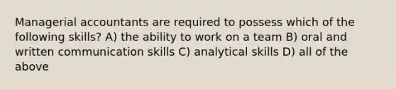 Managerial accountants are required to possess which of the following skills? A) the ability to work on a team B) oral and written communication skills C) analytical skills D) all of the above