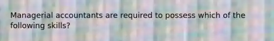 Managerial accountants are required to possess which of the following skills?