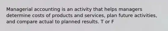 Managerial accounting is an activity that helps managers determine costs of products and services, plan future activities, and compare actual to planned results. T or F