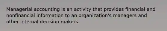 Managerial accounting is an activity that provides financial and nonfinancial information to an organization's managers and other internal decision makers.