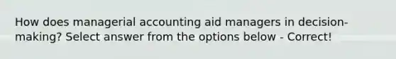 How does managerial accounting aid managers in decision-making? Select answer from the options below - Correct!