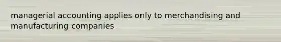 managerial accounting applies only to merchandising and manufacturing companies