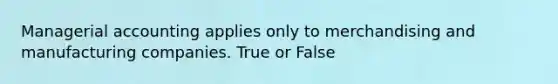 Managerial accounting applies only to merchandising and manufacturing companies. True or False