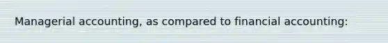 Managerial accounting, as compared to financial accounting: