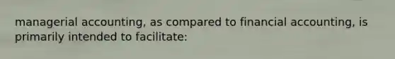 managerial accounting, as compared to financial accounting, is primarily intended to facilitate: