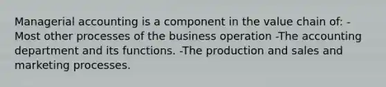 Managerial accounting is a component in the value chain of: -Most other processes of the business operation -The accounting department and its functions. -The production and sales and marketing processes.